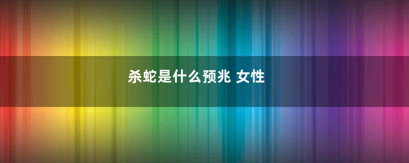 杀蛇是什么预兆 女性